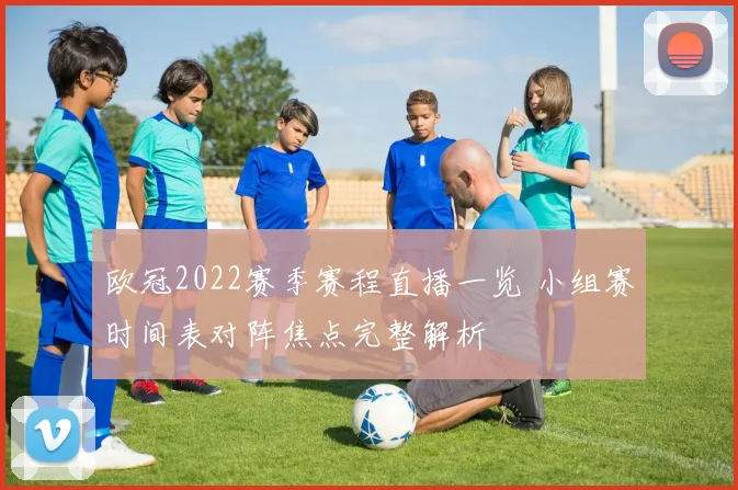欧冠2022赛季赛程直播一览 小组赛时间表对阵焦点完整解析
