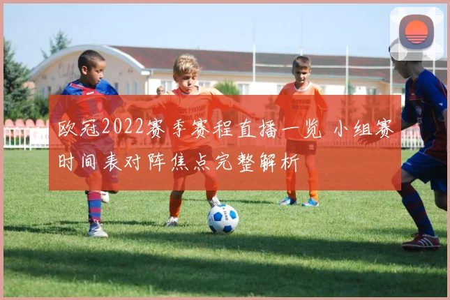 欧冠2022赛季赛程直播一览 小组赛时间表对阵焦点完整解析